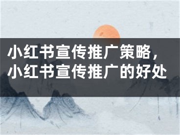 小紅書宣傳推廣策略，小紅書宣傳推廣的好處