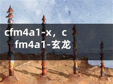 cfm4a1-x，cfm4a1-玄龍