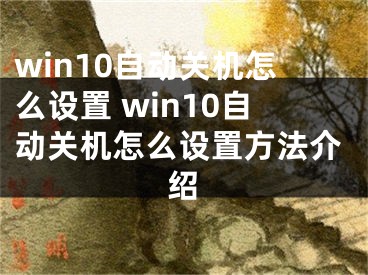 win10自動(dòng)關(guān)機(jī)怎么設(shè)置 win10自動(dòng)關(guān)機(jī)怎么設(shè)置方法介紹