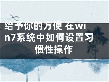 給予你的方便 在win7系統(tǒng)中如何設(shè)置習(xí)慣性操作