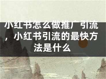 小紅書怎么做推廣引流，小紅書引流的最快方法是什么