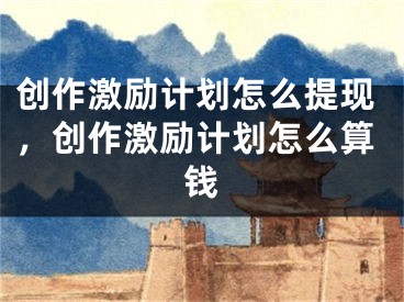 創(chuàng)作激勵(lì)計(jì)劃怎么提現(xiàn)，創(chuàng)作激勵(lì)計(jì)劃怎么算錢