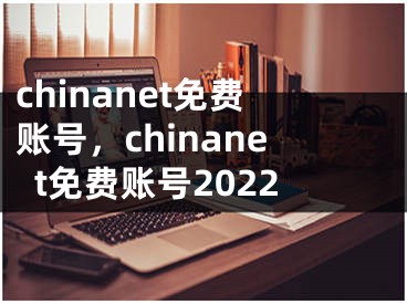 chinanet免費(fèi)賬號(hào)，chinanet免費(fèi)賬號(hào)2022