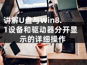 講解U盤與Win8.1設(shè)備和驅(qū)動(dòng)器分開顯示的詳細(xì)操作