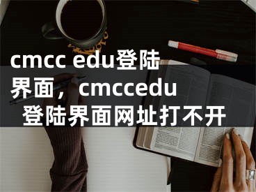 cmcc edu登陸界面，cmccedu登陸界面網(wǎng)址打不開