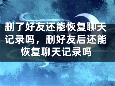 刪了好友還能恢復(fù)聊天記錄嗎，刪好友后還能恢復(fù)聊天記錄嗎