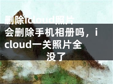 刪除icloud照片會(huì)刪除手機(jī)相冊(cè)嗎，icloud一關(guān)照片全沒(méi)了