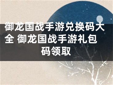 御龍國戰(zhàn)手游兌換碼大全 御龍國戰(zhàn)手游禮包碼領取