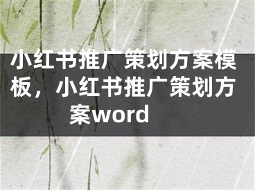 小紅書推廣策劃方案模板，小紅書推廣策劃方案word