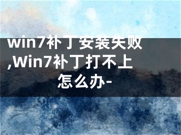 win7補(bǔ)丁安裝失敗,Win7補(bǔ)丁打不上怎么辦-