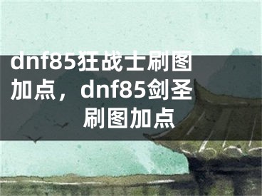 dnf85狂戰(zhàn)士刷圖加點，dnf85劍圣刷圖加點