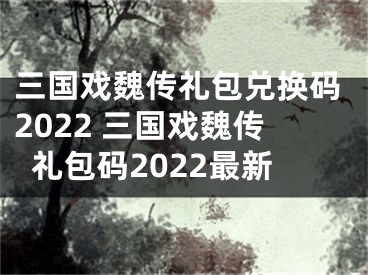 三國(guó)戲魏傳禮包兌換碼2022 三國(guó)戲魏傳禮包碼2022最新