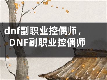 dnf副職業(yè)控偶師，DNF副職業(yè)控偶師