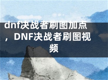 dnf決戰(zhàn)者刷圖加點(diǎn)，DNF決戰(zhàn)者刷圖視頻