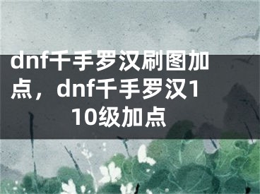 dnf千手羅漢刷圖加點(diǎn)，dnf千手羅漢110級(jí)加點(diǎn)