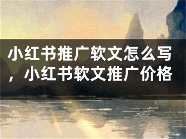 小紅書推廣軟文怎么寫，小紅書軟文推廣價(jià)格