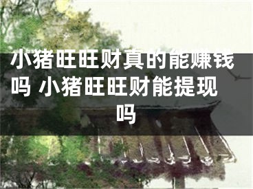 小豬旺旺財(cái)真的能賺錢嗎 小豬旺旺財(cái)能提現(xiàn)嗎