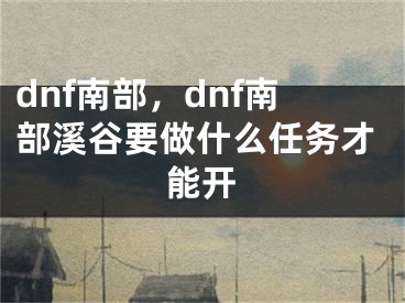 dnf南部，dnf南部溪谷要做什么任務(wù)才能開(kāi)