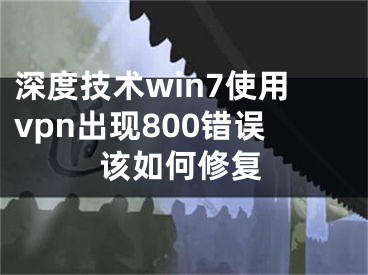 深度技術(shù)win7使用vpn出現(xiàn)800錯(cuò)誤該如何修復(fù)