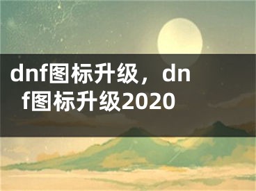 dnf圖標(biāo)升級(jí)，dnf圖標(biāo)升級(jí)2020