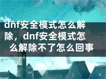 dnf安全模式怎么解除，dnf安全模式怎么解除不了怎么回事