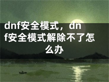 dnf安全模式，dnf安全模式解除不了怎么辦