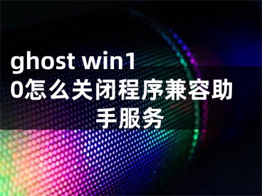 ghost win10怎么關(guān)閉程序兼容助手服務(wù)