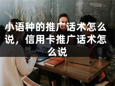 小語種的推廣話術(shù)怎么說，信用卡推廣話術(shù)怎么說