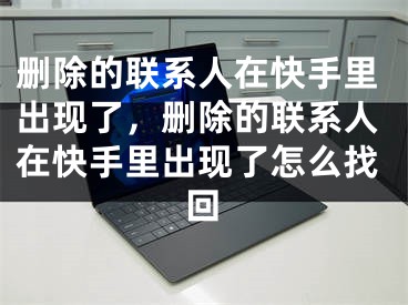 刪除的聯(lián)系人在快手里出現(xiàn)了，刪除的聯(lián)系人在快手里出現(xiàn)了怎么找回