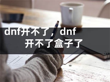 dnf開(kāi)不了，dnf開(kāi)不了盒子了