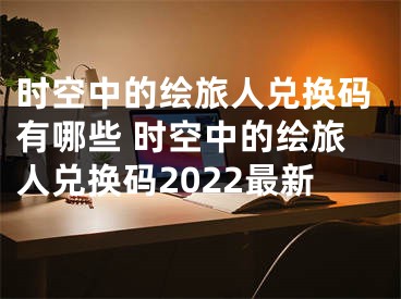 時(shí)空中的繪旅人兌換碼有哪些 時(shí)空中的繪旅人兌換碼2022最新