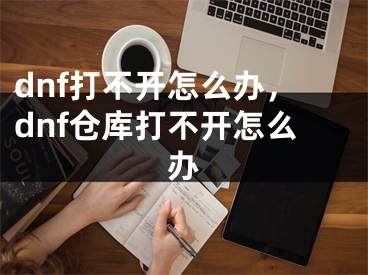 dnf打不開怎么辦，dnf倉庫打不開怎么辦