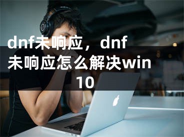 dnf未響應(yīng)，dnf未響應(yīng)怎么解決win10