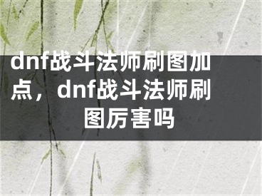 dnf戰(zhàn)斗法師刷圖加點(diǎn)，dnf戰(zhàn)斗法師刷圖厲害嗎