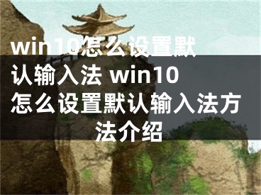 win10怎么設(shè)置默認(rèn)輸入法 win10怎么設(shè)置默認(rèn)輸入法方法介紹