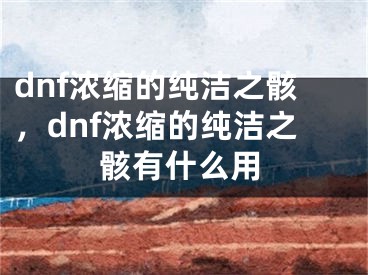 dnf濃縮的純潔之骸，dnf濃縮的純潔之骸有什么用