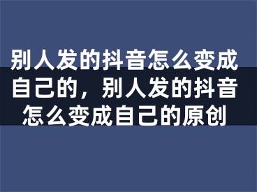 別人發(fā)的抖音怎么變成自己的，別人發(fā)的抖音怎么變成自己的原創(chuàng)