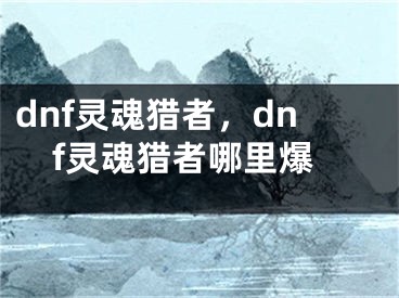 dnf靈魂獵者，dnf靈魂獵者哪里爆