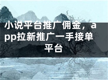 小說平臺(tái)推廣傭金，app拉新推廣一手接單平臺(tái)