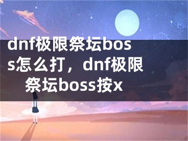 dnf極限祭壇boss怎么打，dnf極限祭壇boss按x