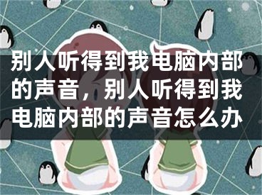 別人聽得到我電腦內(nèi)部的聲音，別人聽得到我電腦內(nèi)部的聲音怎么辦