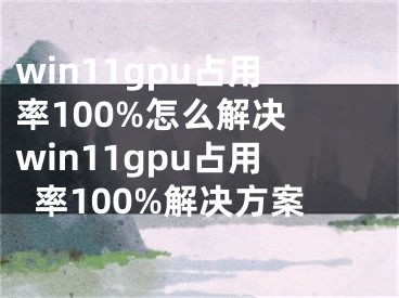 win11gpu占用率100%怎么解決 win11gpu占用率100%解決方案