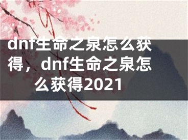 dnf生命之泉怎么獲得，dnf生命之泉怎么獲得2021