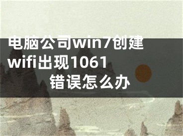 電腦公司win7創(chuàng)建wifi出現(xiàn)1061錯(cuò)誤怎么辦