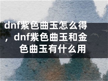 dnf紫色曲玉怎么得，dnf紫色曲玉和金色曲玉有什么用