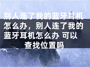 別人連了我的藍(lán)牙耳機(jī)怎么辦，別人連了我的藍(lán)牙耳機(jī)怎么辦 可以查找位置嗎