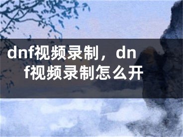 dnf視頻錄制，dnf視頻錄制怎么開(kāi)