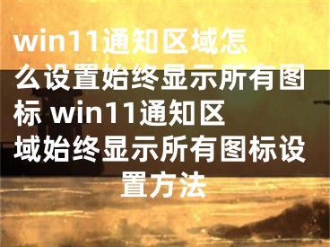 win11通知區(qū)域怎么設(shè)置始終顯示所有圖標(biāo) win11通知區(qū)域始終顯示所有圖標(biāo)設(shè)置方法