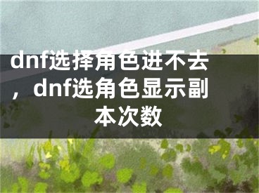 dnf選擇角色進不去，dnf選角色顯示副本次數(shù)