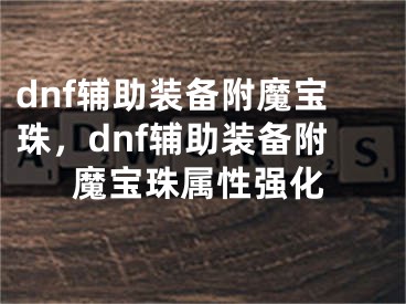 dnf輔助裝備附魔寶珠，dnf輔助裝備附魔寶珠屬性強(qiáng)化